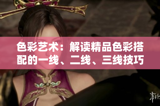 色彩藝術(shù)：解讀精品色彩搭配的一線、二線、三線技巧