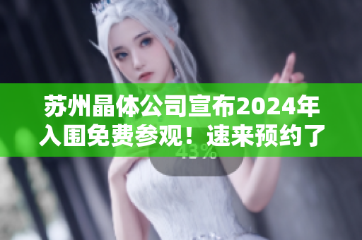蘇州晶體公司宣布2024年入圍免費(fèi)參觀！速來(lái)預(yù)約了解最新科技成果