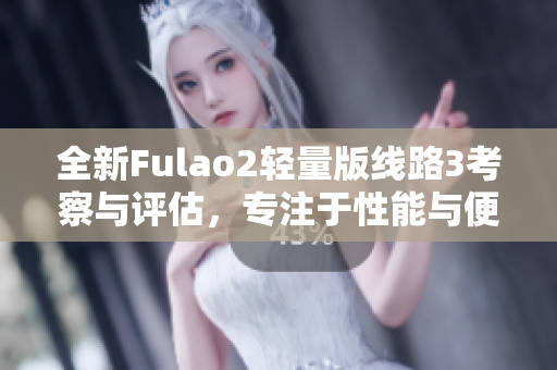 全新Fulao2輕量版線路3考察與評(píng)估，專注于性能與便攜性