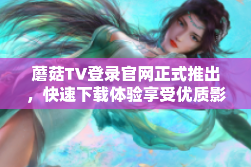 蘑菇TV登錄官網(wǎng)正式推出，快速下載體驗(yàn)享受優(yōu)質(zhì)影音節(jié)目