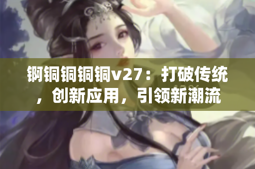 錒銅銅銅銅v27：打破傳統(tǒng)，創(chuàng)新應(yīng)用，引領(lǐng)新潮流
