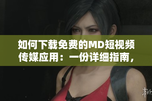 如何下載免費(fèi)的MD短視頻傳媒應(yīng)用：一份詳細(xì)指南，教你獲得該應(yīng)用的免費(fèi)版本