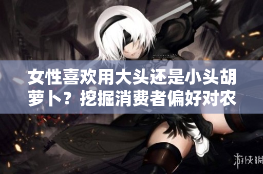 女性喜歡用大頭還是小頭胡蘿卜？挖掘消費(fèi)者偏好對(duì)農(nóng)產(chǎn)品供應(yīng)鏈的影響