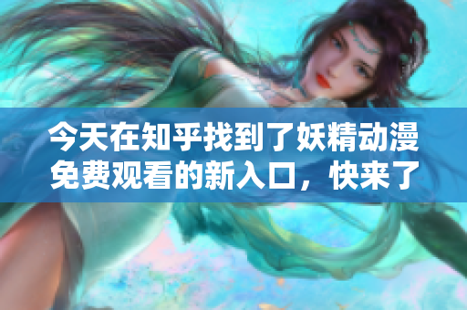 今天在知乎找到了妖精動(dòng)漫免費(fèi)觀看的新入口，快來(lái)了解吧