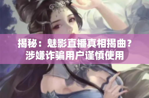 揭秘：魅影直播真相揭曲？涉嫌詐騙用戶謹(jǐn)慎使用