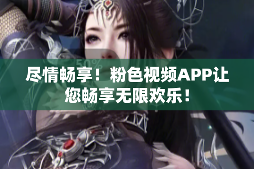 盡情暢享！粉色視頻APP讓您暢享無限歡樂！