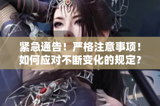 緊急通告！嚴(yán)格注意事項(xiàng)！如何應(yīng)對不斷變化的規(guī)定？一一重要指南！