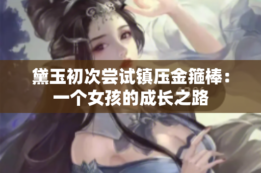 黛玉初次嘗試鎮(zhèn)壓金箍棒：一個(gè)女孩的成長(zhǎng)之路