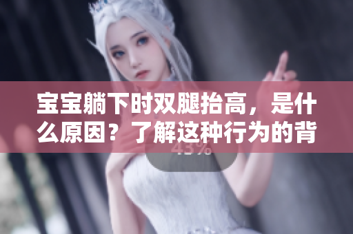 寶寶躺下時雙腿抬高，是什么原因？了解這種行為的背后原因及其影響