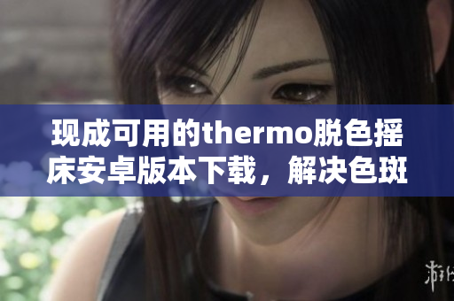 現(xiàn)成可用的thermo脫色搖床安卓版本下載，解決色斑問題