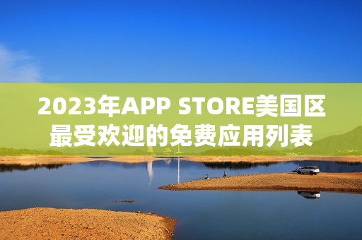 2023年APP STORE美國(guó)區(qū)最受歡迎的免費(fèi)應(yīng)用列表