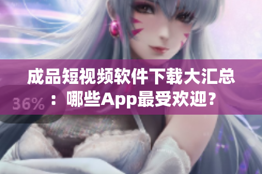 成品短視頻軟件下載大匯總：哪些App最受歡迎？