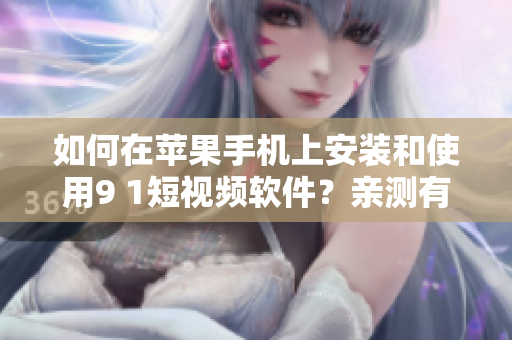 如何在蘋果手機(jī)上安裝和使用9 1短視頻軟件？親測有效的安裝教程分享！