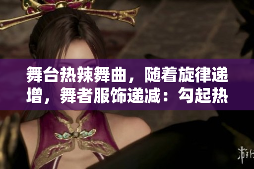 舞臺(tái)熱辣舞曲，隨著旋律遞增，舞者服飾遞減：勾起熱情，引發(fā)關(guān)注!