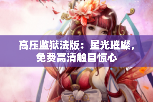 高壓監(jiān)獄法版：星光璀璨，免費(fèi)高清觸目驚心