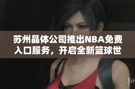 蘇州晶體公司推出NBA免費(fèi)入口服務(wù)，開啟全新籃球世界