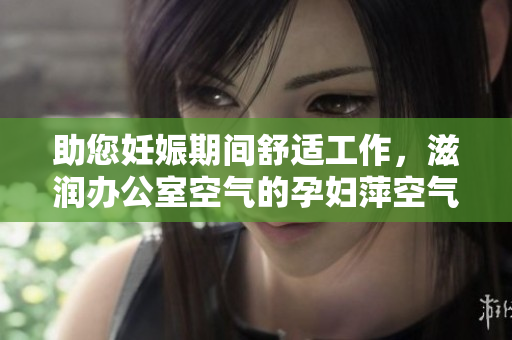 助您妊娠期間舒適工作，滋潤(rùn)辦公室空氣的孕婦萍空氣凈化器