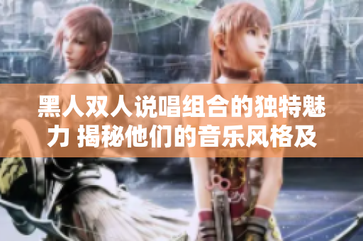 黑人雙人說唱組合的獨(dú)特魅力 揭秘他們的音樂風(fēng)格及創(chuàng)作特點(diǎn)
