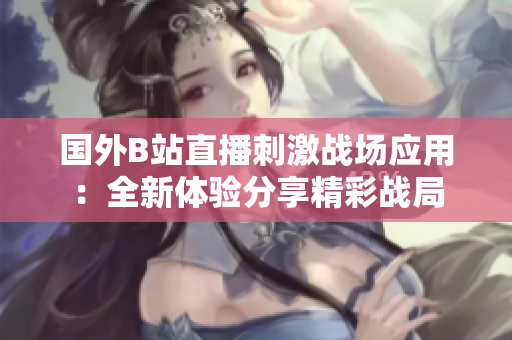 國外B站直播刺激戰(zhàn)場(chǎng)應(yīng)用：全新體驗(yàn)分享精彩戰(zhàn)局