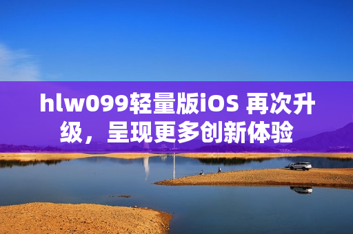 hlw099輕量版iOS 再次升級(jí)，呈現(xiàn)更多創(chuàng)新體驗(yàn)
