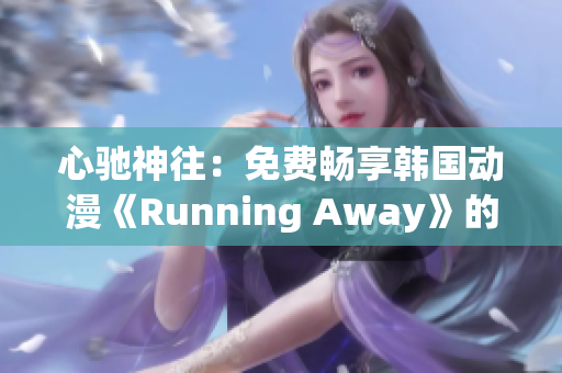 心馳神往：免費(fèi)暢享韓國動(dòng)漫《Running Away》的全新版本！