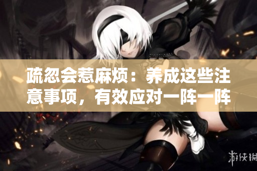 疏忽會(huì)惹麻煩：養(yǎng)成這些注意事項(xiàng)，有效應(yīng)對(duì)一陣一陣的緊張情緒