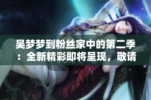 吳夢(mèng)夢(mèng)到粉絲家中的第二季：全新精彩即將呈現(xiàn)，敬請(qǐng)觀賞！