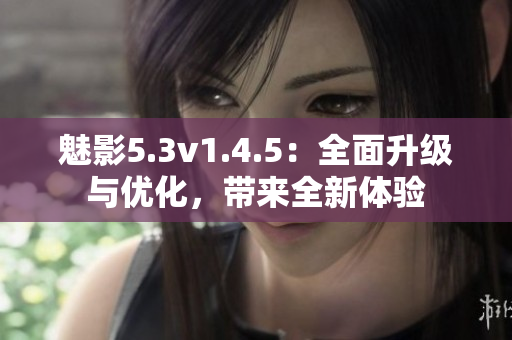 魅影5.3v1.4.5：全面升級與優(yōu)化，帶來全新體驗(yàn)
