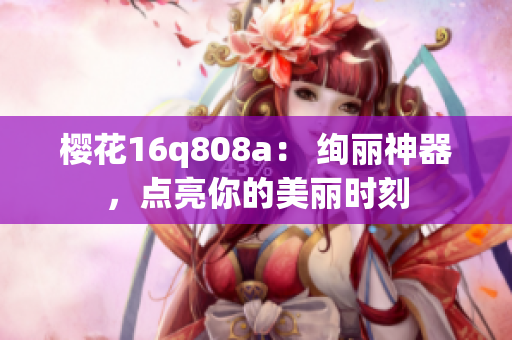 櫻花16q808a： 絢麗神器，點(diǎn)亮你的美麗時(shí)刻