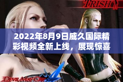 2022年8月9日威久國際精彩視頻全新上線，展現(xiàn)驚喜不斷