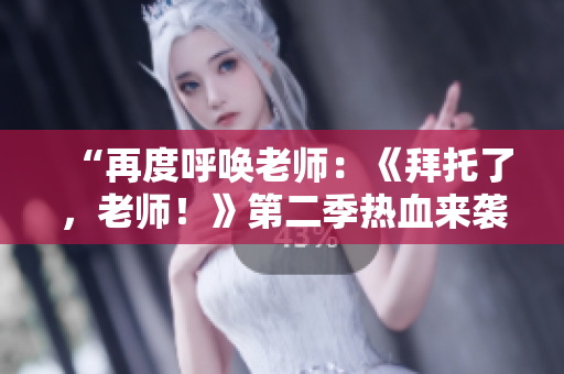“再度呼喚老師：《拜托了，老師！》第二季熱血來襲！”