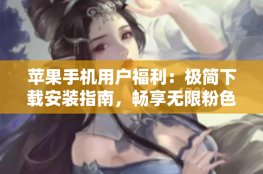 蘋果手機(jī)用戶福利：極簡下載安裝指南，暢享無限粉色視頻！