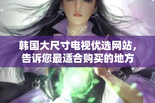 韓國大尺寸電視優(yōu)選網(wǎng)站，告訴您最適合購買的地方