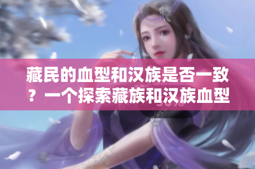 藏民的血型和漢族是否一致？一個探索藏族和漢族血型遺傳差異的研究