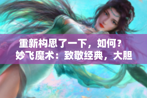 重新構(gòu)思了一下，如何？ 妙飛魔術(shù)：致敬經(jīng)典，大膽創(chuàng)新的高端大腸交