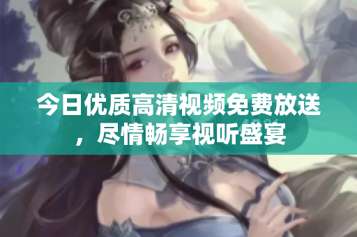 今日優(yōu)質(zhì)高清視頻免費放送，盡情暢享視聽盛宴