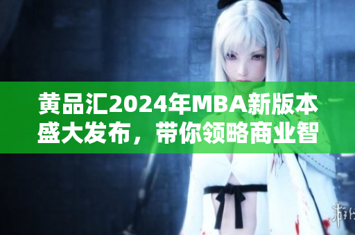 黃品匯2024年MBA新版本盛大發(fā)布，帶你領(lǐng)略商業(yè)智慧