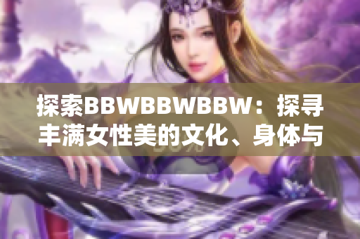 探索BBWBBWBBW：探尋豐滿女性美的文化、身體與自信