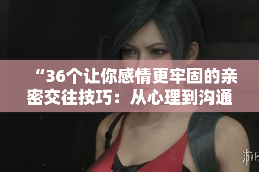 “36個讓你感情更牢固的親密交往技巧：從心理到溝通，完整解讀！”