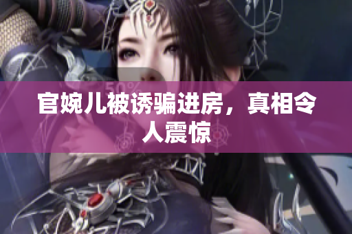 官婉兒被誘騙進房，真相令人震驚