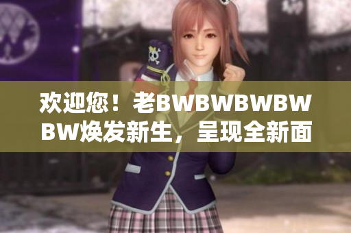 歡迎您！老BWBWBWBWBW煥發(fā)新生，呈現(xiàn)全新面貌