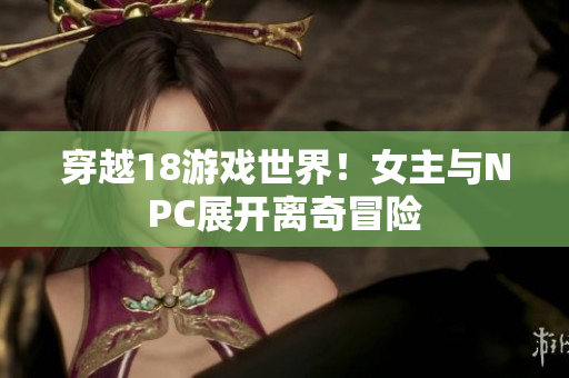穿越18游戲世界！女主與NPC展開離奇冒險(xiǎn)