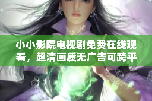 小小影院電視劇免費在線觀看，超清畫質(zhì)無廣告可跨平臺播放