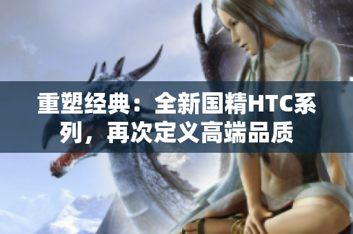 重塑經(jīng)典：全新國精HTC系列，再次定義高端品質(zhì)
