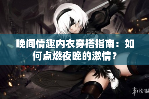 晚間情趣內(nèi)衣穿搭指南：如何點燃夜晚的激情？
