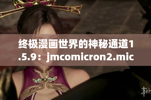 終極漫畫世界的神秘通道1.5.9：jmcomicron2.mic引領(lǐng)進(jìn)入奇幻天堂