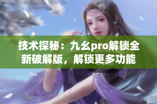 技術(shù)探秘：九幺pro解鎖全新破解版，解鎖更多功能
