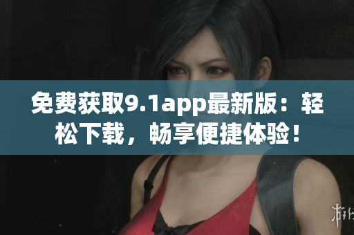 免費獲取9.1app最新版：輕松下載，暢享便捷體驗！