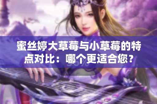 蜜絲婷大草莓與小草莓的特點(diǎn)對(duì)比：哪個(gè)更適合您？