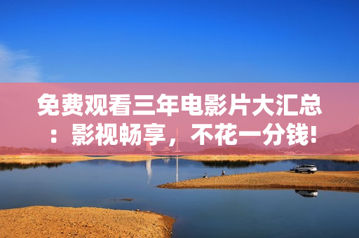 免費觀看三年電影片大匯總：影視暢享，不花一分錢!
